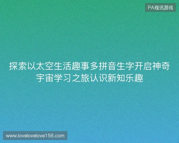 探索以太空生活趣事多拼音生字开启神奇宇宙学习之旅认识新知乐趣