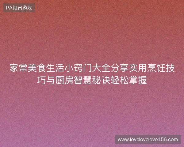 家常美食生活小窍门大全分享实用烹饪技巧与厨房智慧秘诀轻松掌握